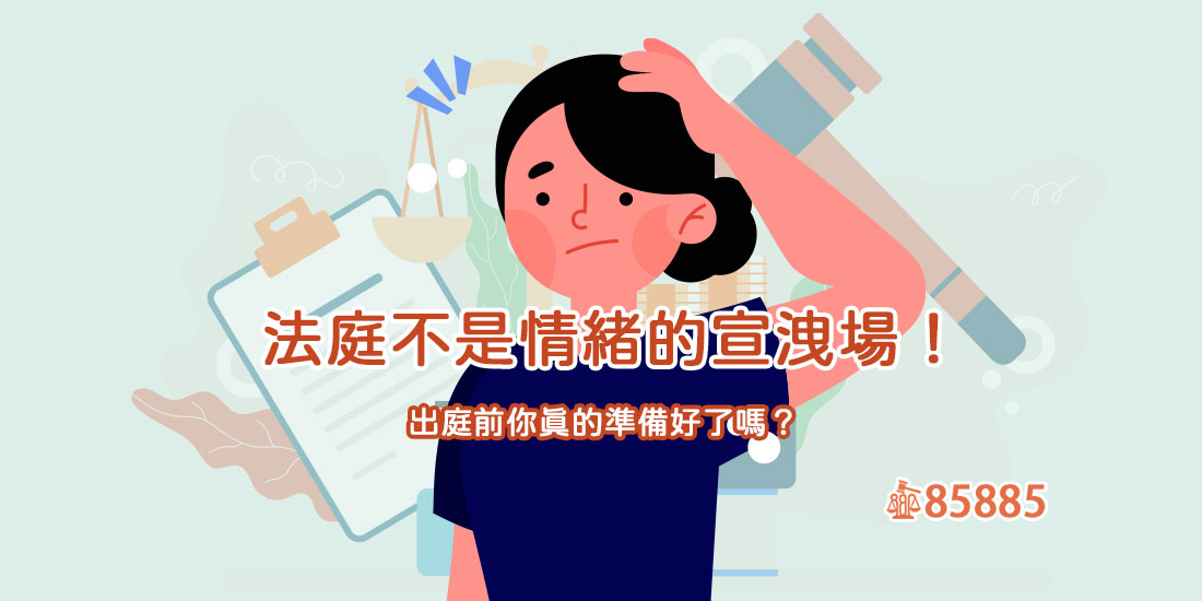 法庭不是情緒的宣洩場！出庭前你真的準備好了嗎？