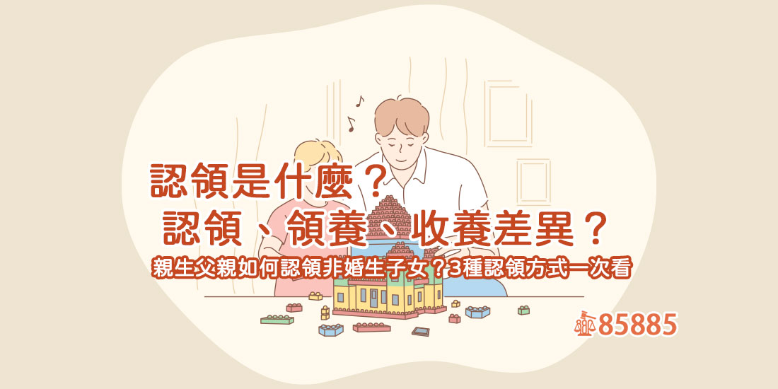 認領是什麼？認領、領養、收養差異？親生父親如何認領非婚生子女？3種認領方式一次看