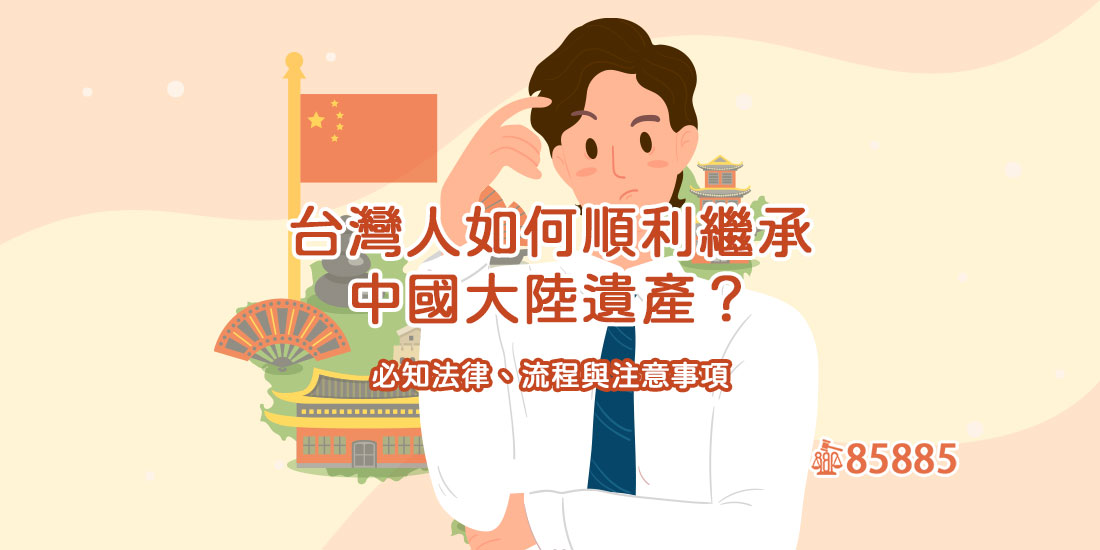 台灣人如何順利繼承中國大陸遺產？必知法律、流程與注意事項