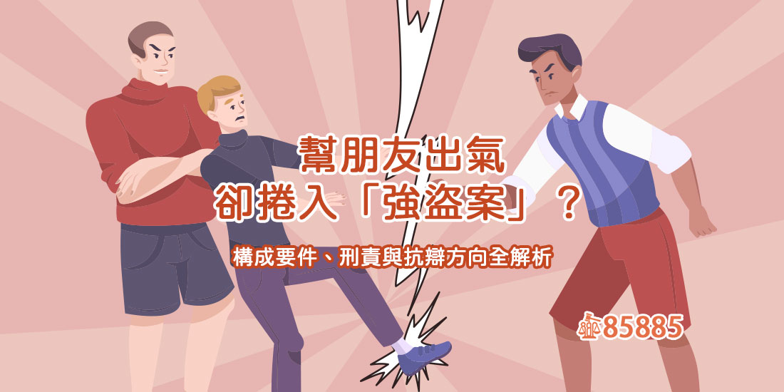 幫朋友出氣卻捲入「強盜案」？構成要件、刑責與抗辯方向全解析