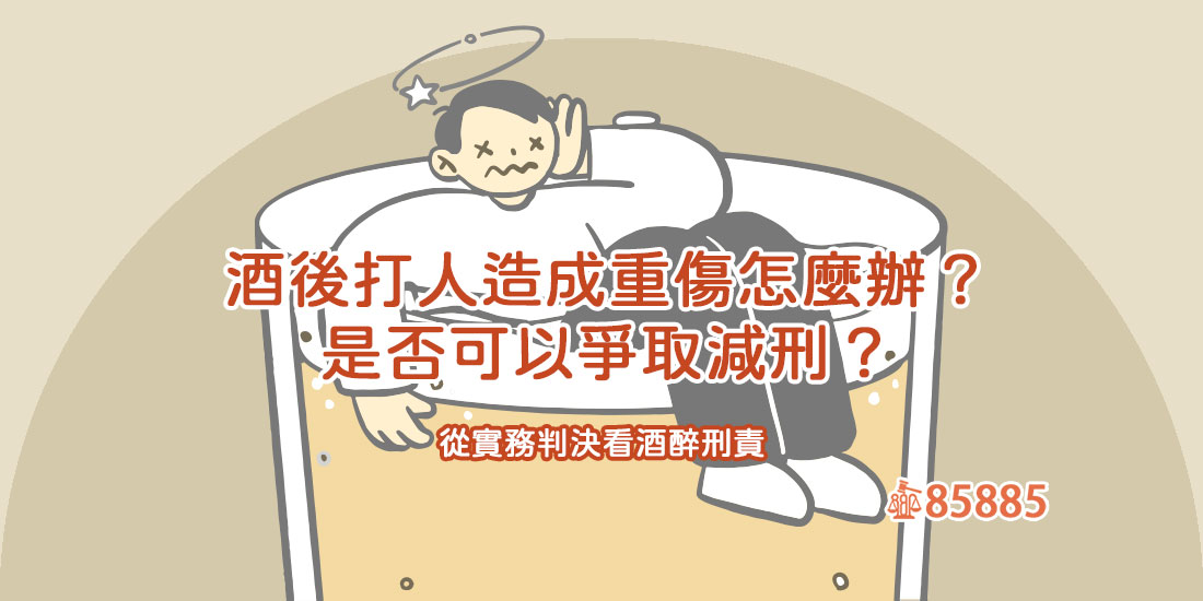 酒後打人造成重傷怎麼辦？是否可以爭取減刑？從實務判決看酒醉刑責