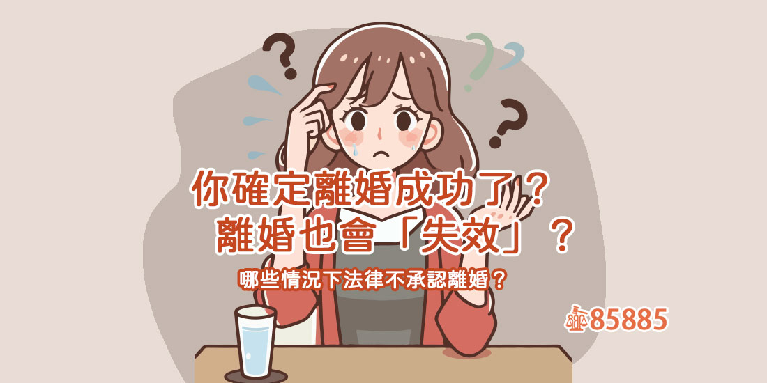 你確定離婚成功了？離婚也會「失效」？哪些情況下法律不承認離婚？